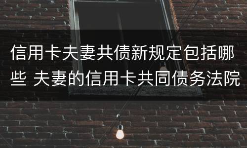 信用卡夫妻共债新规定包括哪些 夫妻的信用卡共同债务法院怎么判决