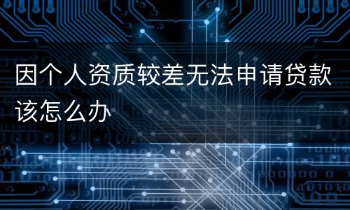 因个人资质较差无法申请贷款该怎么办