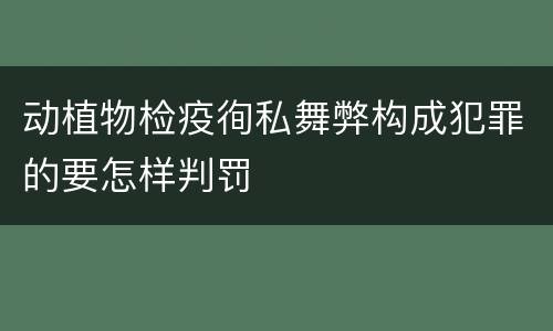 动植物检疫徇私舞弊构成犯罪的要怎样判罚
