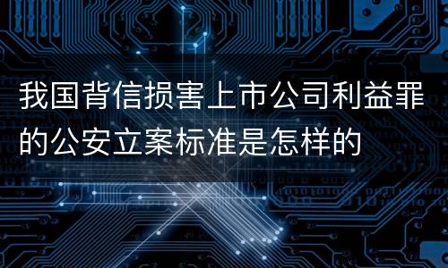 我国背信损害上市公司利益罪的公安立案标准是怎样的