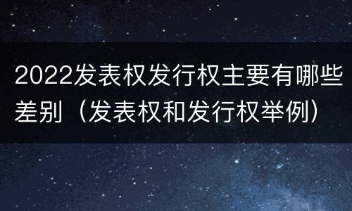 2022发表权发行权主要有哪些差别（发表权和发行权举例）