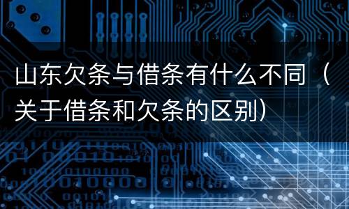 山东欠条与借条有什么不同（关于借条和欠条的区别）