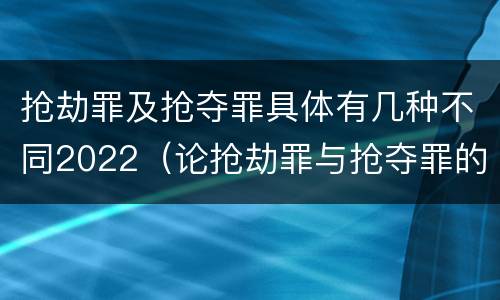 抢劫罪及抢夺罪具体有几种不同2022（论抢劫罪与抢夺罪的界限）