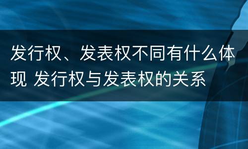 发行权、发表权不同有什么体现 发行权与发表权的关系