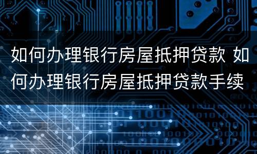 如何办理银行房屋抵押贷款 如何办理银行房屋抵押贷款手续