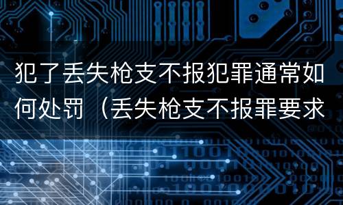 犯了丢失枪支不报犯罪通常如何处罚（丢失枪支不报罪要求造成了严重后果的才构成犯罪）