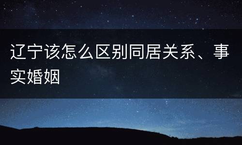 辽宁该怎么区别同居关系、事实婚姻