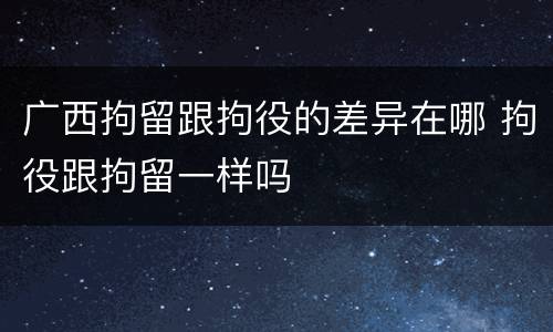 广西拘留跟拘役的差异在哪 拘役跟拘留一样吗