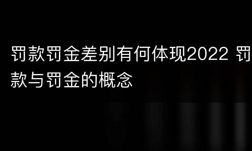 罚款罚金差别有何体现2022 罚款与罚金的概念