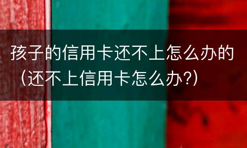 孩子的信用卡还不上怎么办的（还不上信用卡怎么办?）