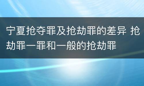 宁夏抢夺罪及抢劫罪的差异 抢劫罪一罪和一般的抢劫罪