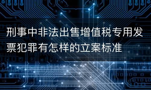 刑事中非法出售增值税专用发票犯罪有怎样的立案标准