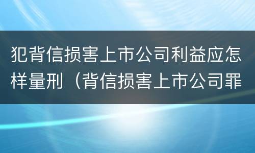 犯背信损害上市公司利益应怎样量刑（背信损害上市公司罪）