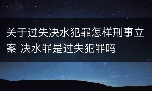 关于过失决水犯罪怎样刑事立案 决水罪是过失犯罪吗