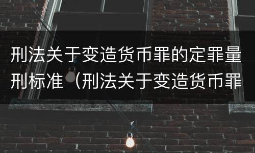 刑法关于变造货币罪的定罪量刑标准（刑法关于变造货币罪的定罪量刑标准是什么）