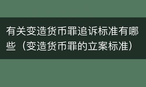 有关变造货币罪追诉标准有哪些（变造货币罪的立案标准）