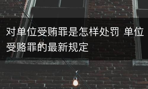 对单位受贿罪是怎样处罚 单位受赂罪的最新规定