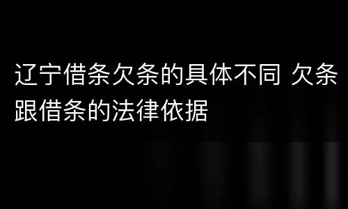 辽宁借条欠条的具体不同 欠条跟借条的法律依据