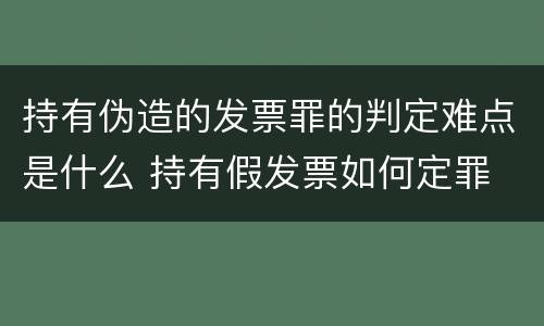 持有伪造的发票罪的判定难点是什么 持有假发票如何定罪