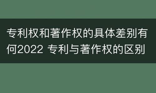 专利权和著作权的具体差别有何2022 专利与著作权的区别