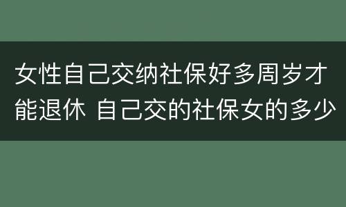 女性自己交纳社保好多周岁才能退休 自己交的社保女的多少岁拿钱