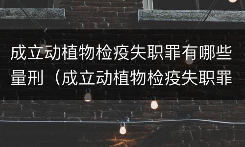 成立动植物检疫失职罪有哪些量刑（成立动植物检疫失职罪有哪些量刑规定）