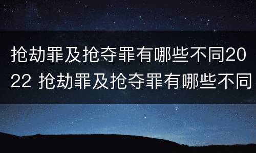 抢劫罪及抢夺罪有哪些不同2022 抢劫罪及抢夺罪有哪些不同2022年的