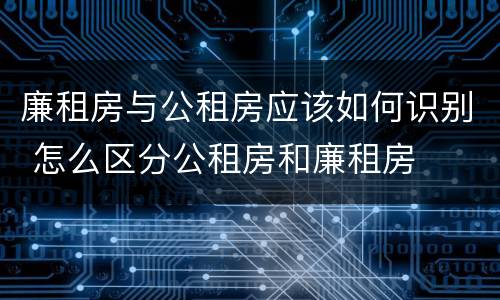 廉租房与公租房应该如何识别 怎么区分公租房和廉租房