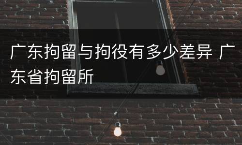 广东拘留与拘役有多少差异 广东省拘留所