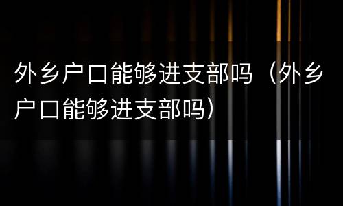 外乡户口能够进支部吗（外乡户口能够进支部吗）