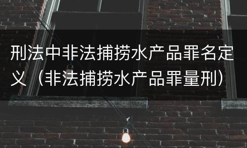 刑法中非法捕捞水产品罪名定义（非法捕捞水产品罪量刑）