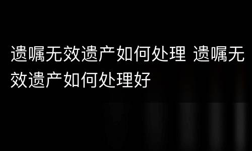 遗嘱无效遗产如何处理 遗嘱无效遗产如何处理好