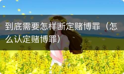 到底需要怎样断定赌博罪（怎么认定赌博罪）