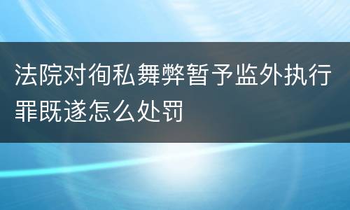 法院对徇私舞弊暂予监外执行罪既遂怎么处罚
