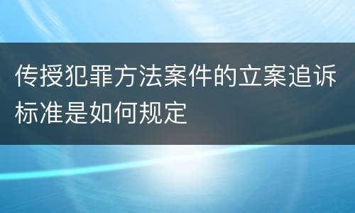 传授犯罪方法案件的立案追诉标准是如何规定