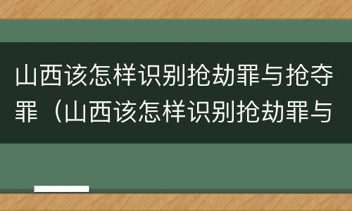 山西该怎样识别抢劫罪与抢夺罪（山西该怎样识别抢劫罪与抢夺罪的案件）