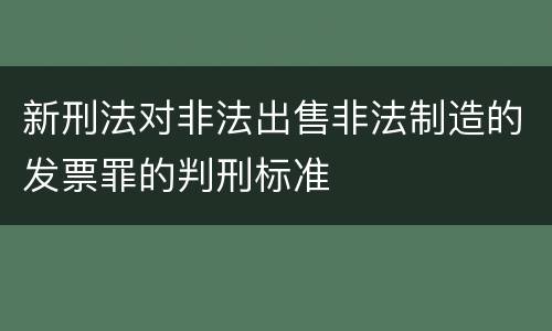 新刑法对非法出售非法制造的发票罪的判刑标准