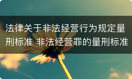 法律关于非法经营行为规定量刑标准 非法经营罪的量刑标准的法律规定?