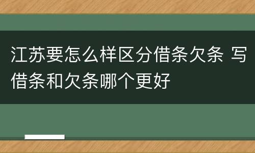 江苏要怎么样区分借条欠条 写借条和欠条哪个更好