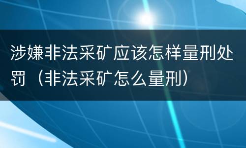 涉嫌非法采矿应该怎样量刑处罚（非法采矿怎么量刑）