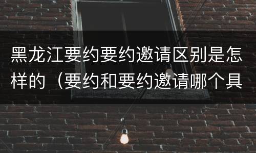黑龙江要约要约邀请区别是怎样的（要约和要约邀请哪个具体）