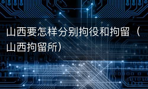 山西要怎样分别拘役和拘留（山西拘留所）