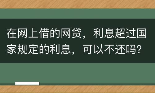 在网上借的网贷，利息超过国家规定的利息，可以不还吗？如果不还，他们会起诉吗