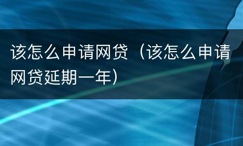 该怎么申请网贷（该怎么申请网贷延期一年）