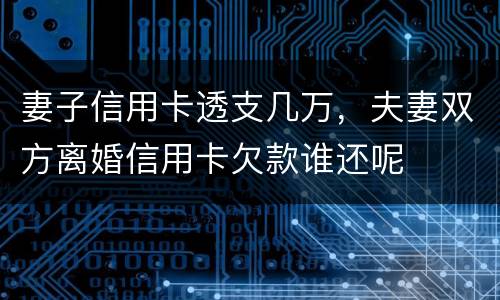 妻子信用卡透支几万，夫妻双方离婚信用卡欠款谁还呢