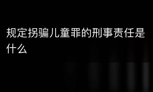 规定拐骗儿童罪的刑事责任是什么