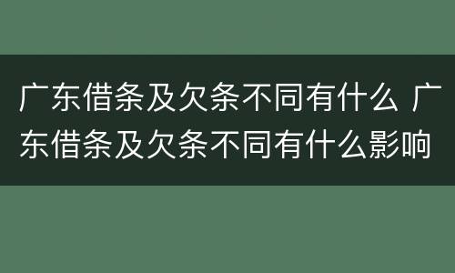 广东借条及欠条不同有什么 广东借条及欠条不同有什么影响