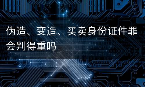 伪造、变造、买卖身份证件罪会判得重吗