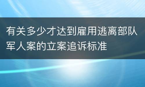 有关多少才达到雇用逃离部队军人案的立案追诉标准