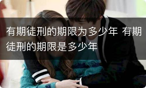 有期徒刑的期限为多少年 有期徒刑的期限是多少年